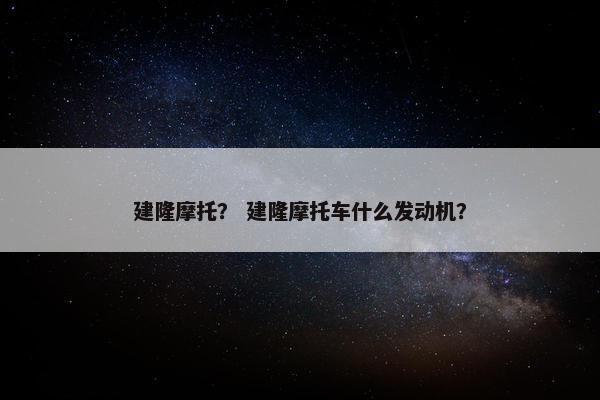 建隆摩托？ 建隆摩托车什么发动机？