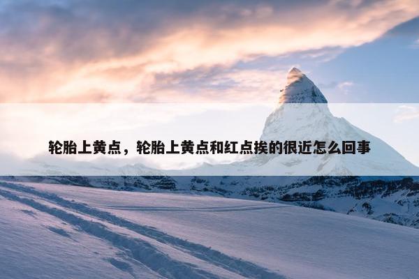 轮胎上黄点，轮胎上黄点和红点挨的很近怎么回事