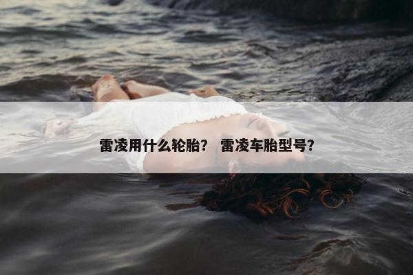 雷凌用什么轮胎？ 雷凌车胎型号？