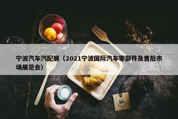 宁波汽车汽配展（2021宁波国际汽车零部件及售后市场展览会）