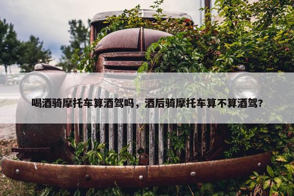 喝酒骑摩托车算酒驾吗，酒后骑摩托车算不算酒驾?