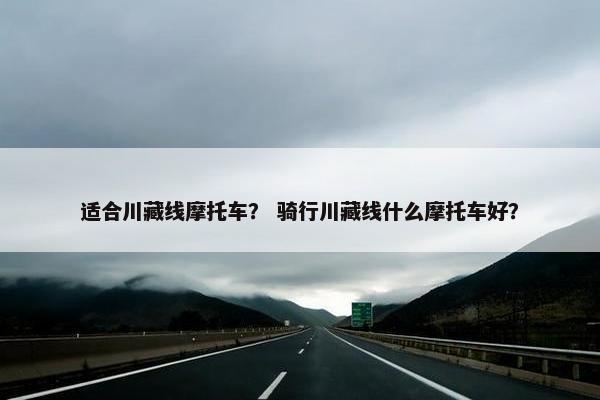 适合川藏线摩托车？ 骑行川藏线什么摩托车好？