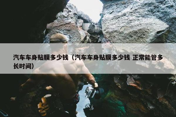 汽车车身贴膜多少钱（汽车车身贴膜多少钱 正常能管多长时间）