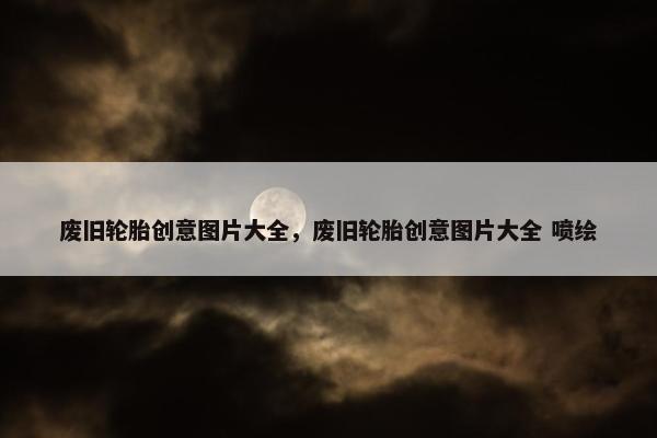 废旧轮胎创意图片大全，废旧轮胎创意图片大全 喷绘