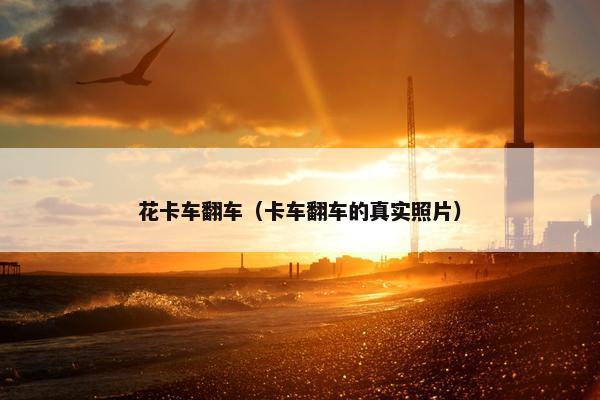 花卡车翻车（卡车翻车的真实照片）