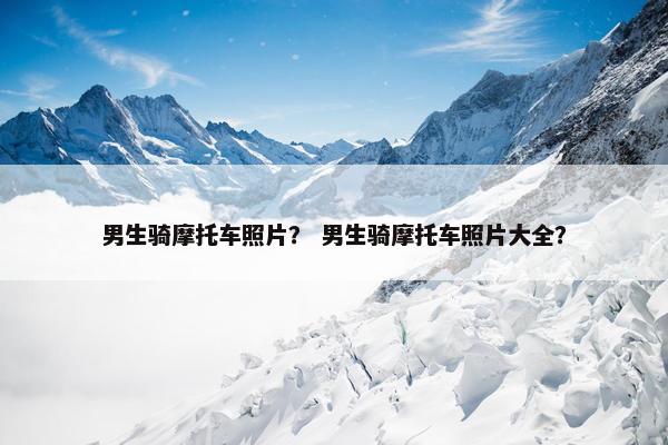 男生骑摩托车照片？ 男生骑摩托车照片大全？