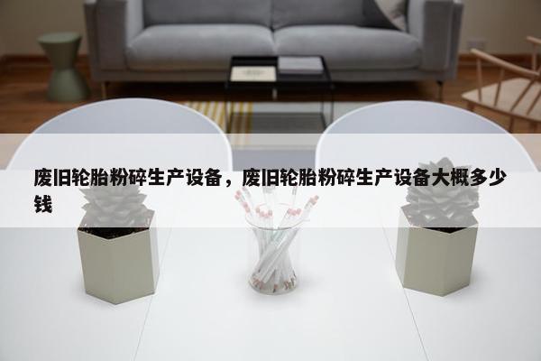 废旧轮胎粉碎生产设备，废旧轮胎粉碎生产设备大概多少钱