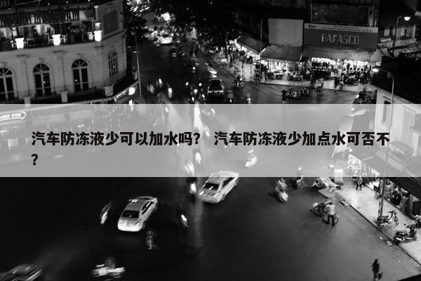 汽车防冻液少可以加水吗？ 汽车防冻液少加点水可否不？
