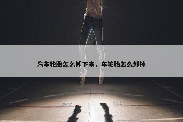 汽车轮胎怎么卸下来，车轮胎怎么卸掉