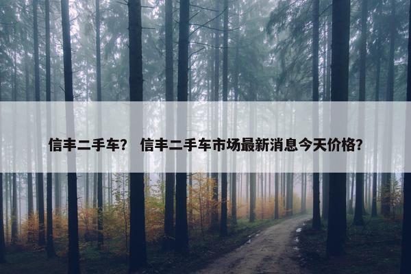 信丰二手车？ 信丰二手车市场最新消息今天价格？