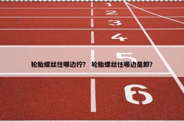轮胎螺丝往哪边拧？ 轮胎螺丝往哪边是卸？