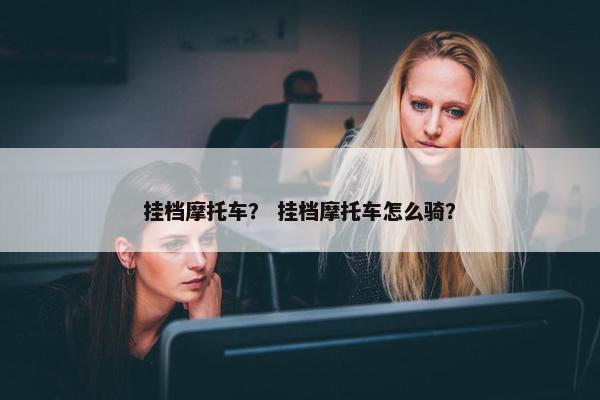 挂档摩托车？ 挂档摩托车怎么骑？