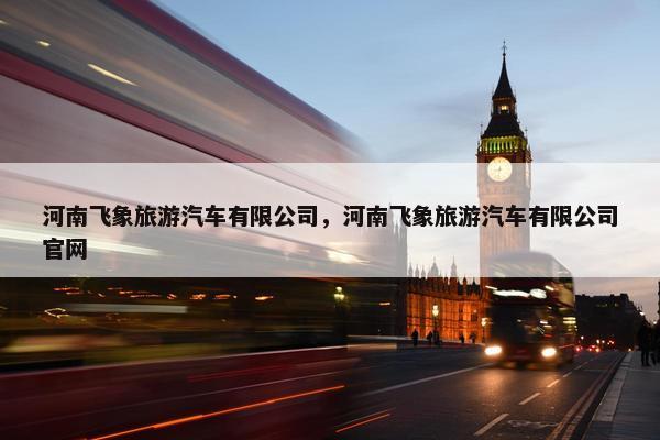 河南飞象旅游汽车有限公司，河南飞象旅游汽车有限公司官网