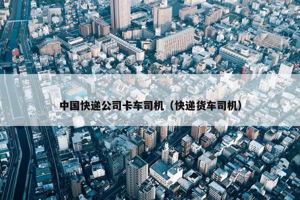 中国快递公司卡车司机（快递货车司机）
