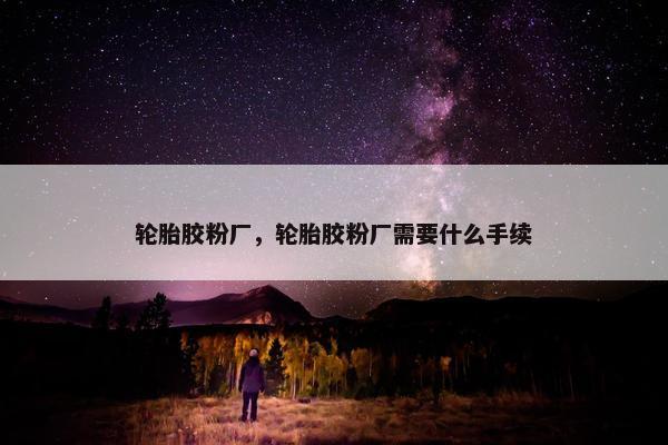 轮胎胶粉厂，轮胎胶粉厂需要什么手续