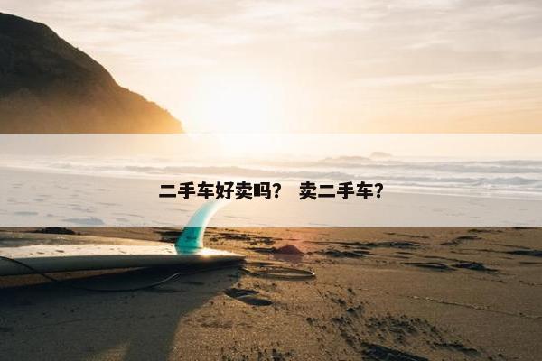 二手车好卖吗？ 卖二手车？