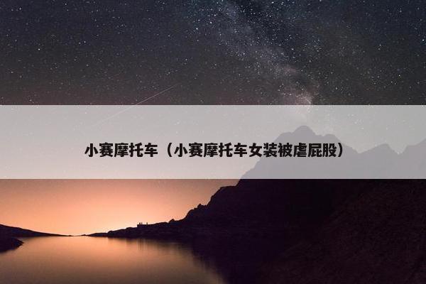 小赛摩托车（小赛摩托车女装被虐屁股）
