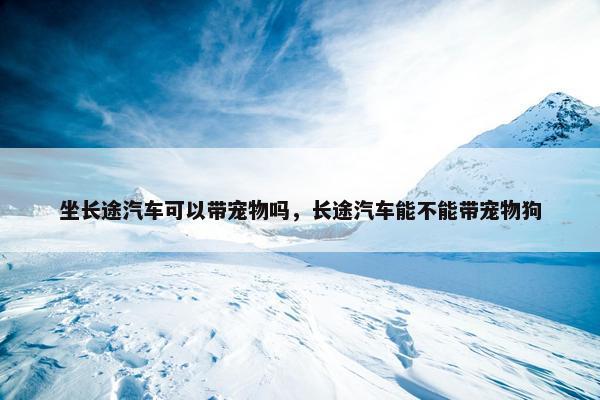 坐长途汽车可以带宠物吗，长途汽车能不能带宠物狗