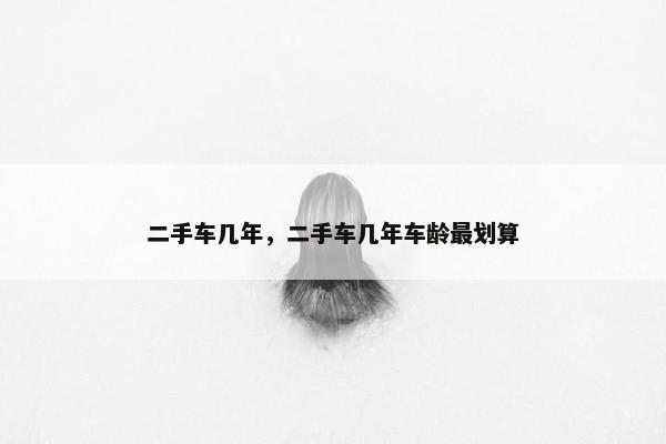 二手车几年，二手车几年车龄最划算