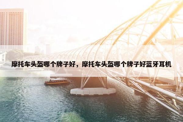 摩托车头盔哪个牌子好，摩托车头盔哪个牌子好蓝牙耳机