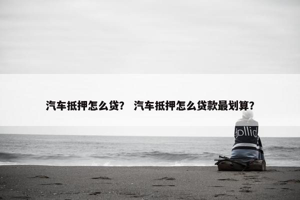 汽车抵押怎么贷？ 汽车抵押怎么贷款最划算？