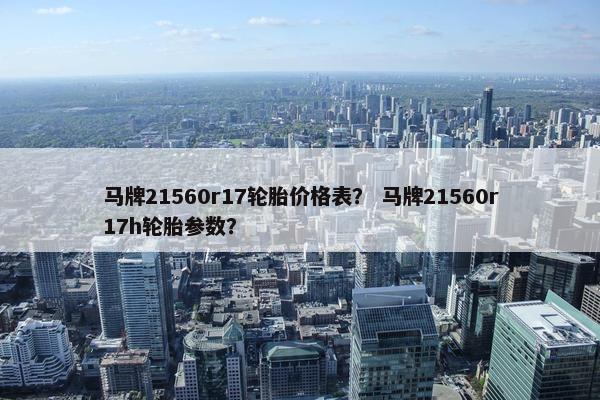 马牌21560r17轮胎价格表？ 马牌21560r17h轮胎参数？