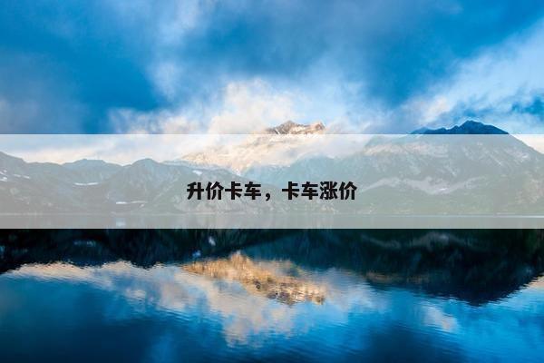 升价卡车，卡车涨价