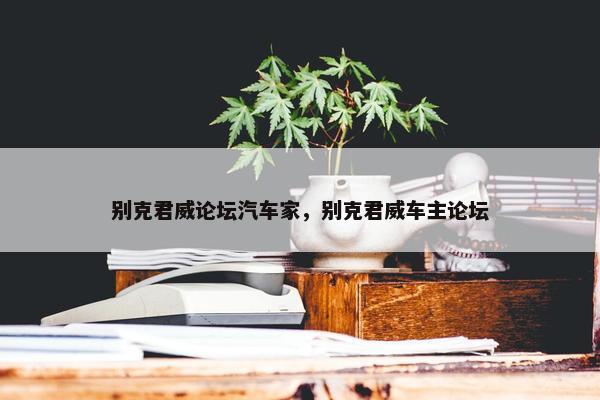 别克君威论坛汽车家，别克君威车主论坛