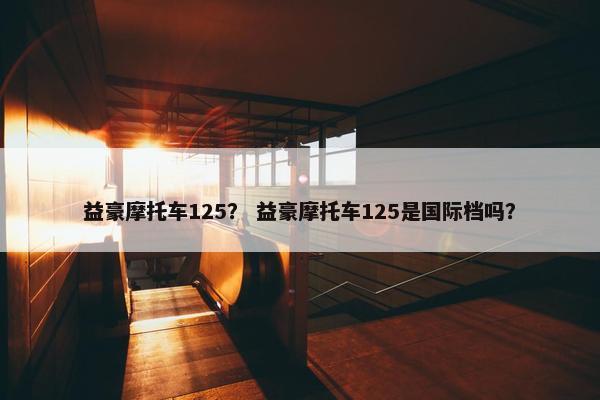 益豪摩托车125？ 益豪摩托车125是国际档吗？