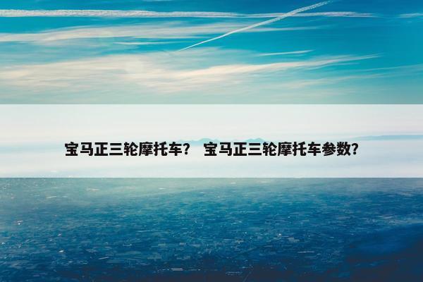 宝马正三轮摩托车？ 宝马正三轮摩托车参数？