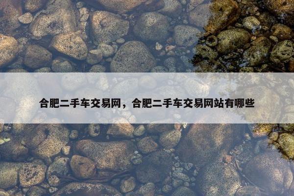 合肥二手车交易网，合肥二手车交易网站有哪些