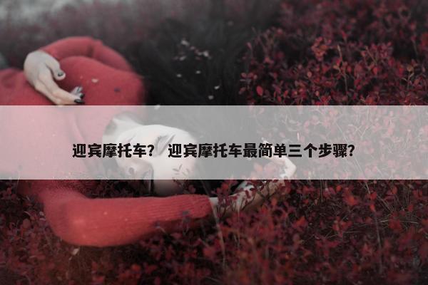 迎宾摩托车？ 迎宾摩托车最简单三个步骤？