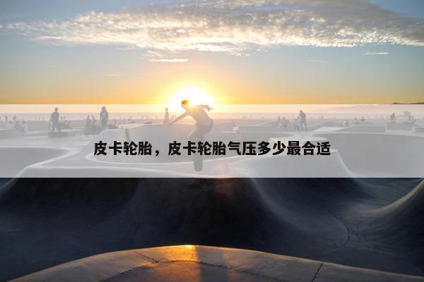 皮卡轮胎，皮卡轮胎气压多少最合适