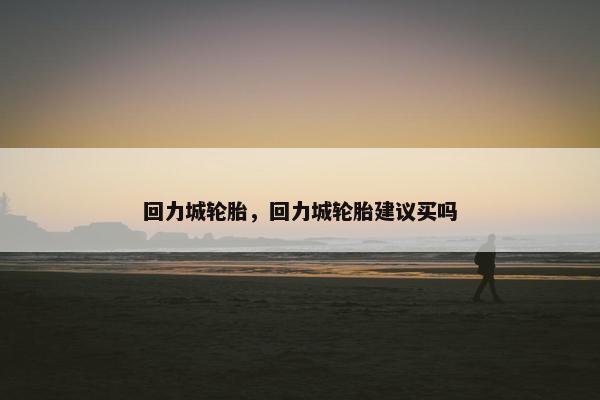 回力城轮胎，回力城轮胎建议买吗