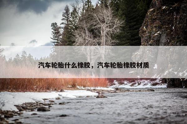 汽车轮胎什么橡胶，汽车轮胎橡胶材质
