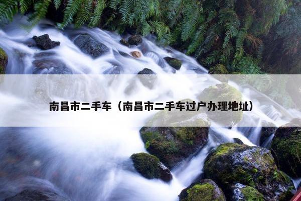 南昌市二手车（南昌市二手车过户办理地址）
