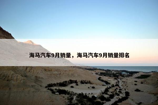 海马汽车9月销量，海马汽车9月销量排名