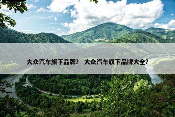 大众汽车旗下品牌？ 大众汽车旗下品牌大全？