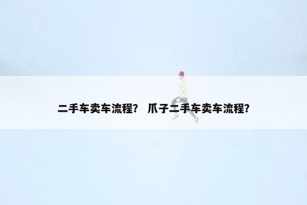 二手车卖车流程？ 爪子二手车卖车流程？