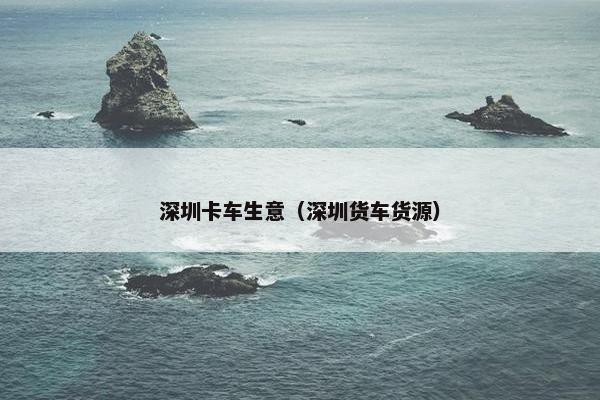 深圳卡车生意（深圳货车货源）