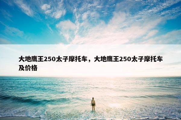 大地鹰王250太子摩托车，大地鹰王250太子摩托车及价格