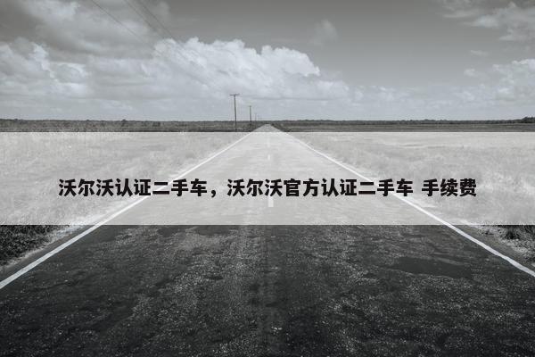 沃尔沃认证二手车，沃尔沃官方认证二手车 手续费