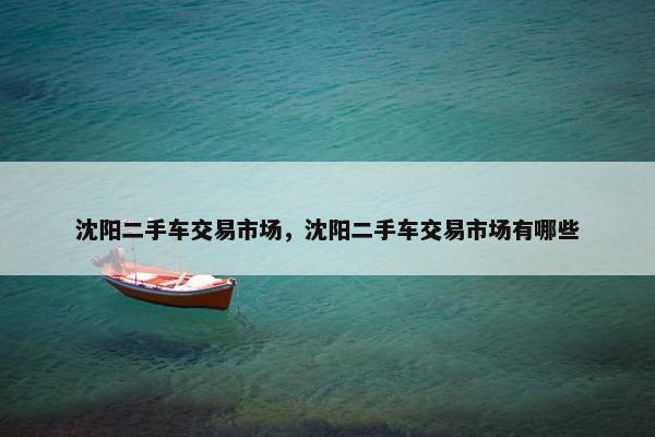 沈阳二手车交易市场，沈阳二手车交易市场有哪些