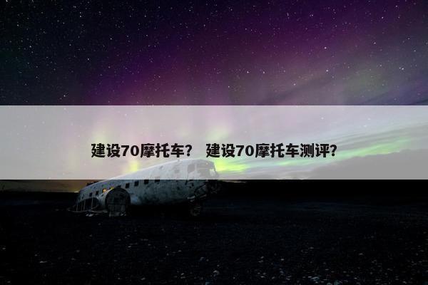 建设70摩托车？ 建设70摩托车测评？