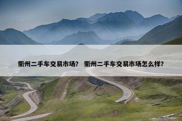 衢州二手车交易市场？ 衢州二手车交易市场怎么样？