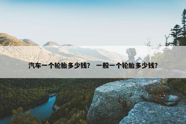 汽车一个轮胎多少钱？ 一般一个轮胎多少钱？