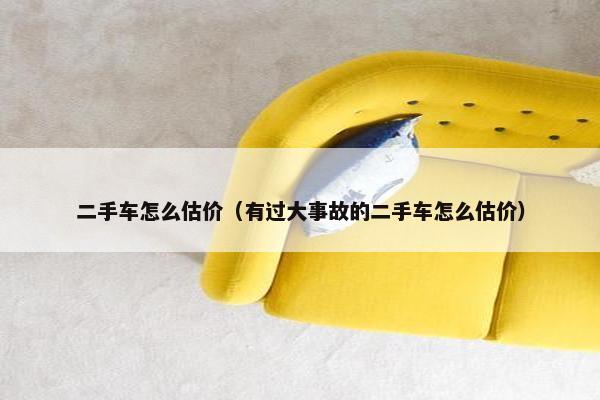 二手车怎么估价（有过大事故的二手车怎么估价）