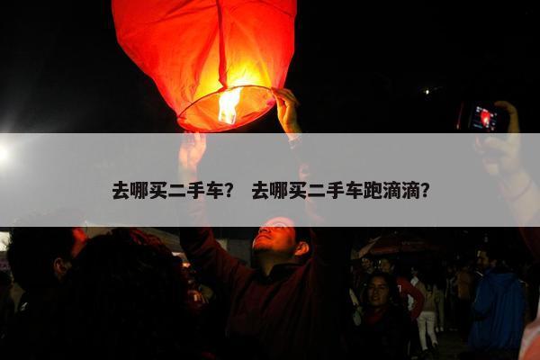 去哪买二手车？ 去哪买二手车跑滴滴？