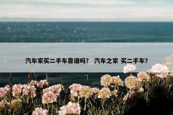 汽车家买二手车靠谱吗？ 汽车之家 买二手车？