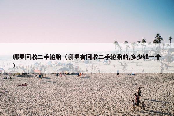 哪里回收二手轮胎（哪里有回收二手轮胎的,多少钱一个）